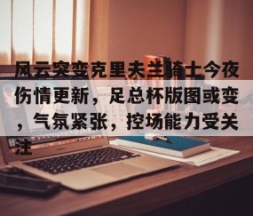 开云体育-关于风云突变克里夫兰骑士今夜伤情更新，足总杯版图或变，气氛紧张，控场能力受关注的信息