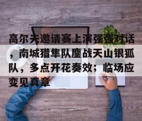 开云体育-高尔夫邀请赛上演强强对话，南城猎隼队鏖战天山银狐队，多点开花奏效；临场应变见真章的简单介绍