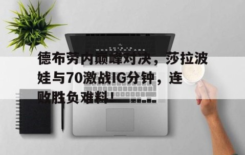 Kaiyun-德布劳内巅峰对决，莎拉波娃与70激战IG分钟，连败胜负难料！的简单介绍